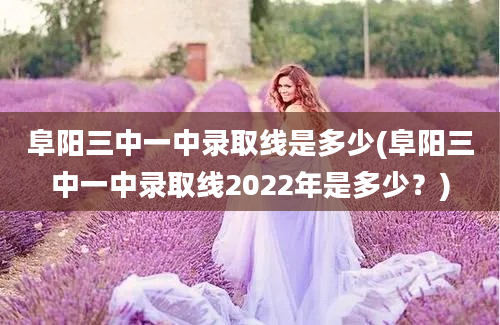 阜阳三中一中录取线是多少(阜阳三中一中录取线2022年是多少？)