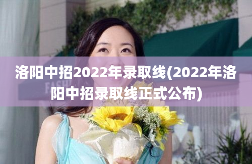 洛阳中招2022年录取线(2022年洛阳中招录取线正式公布)