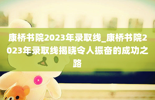 康桥书院2023年录取线_康桥书院2023年录取线揭晓令人振奋的成功之路