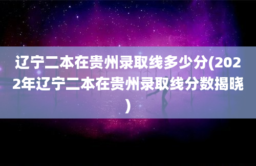 辽宁二本在贵州录取线多少分(2022年辽宁二本在贵州录取线分数揭晓)