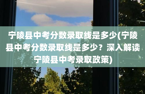 宁陵县中考分数录取线是多少(宁陵县中考分数录取线是多少？深入解读宁陵县中考录取政策)