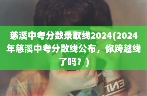 慈溪中考分数录取线2024(2024年慈溪中考分数线公布，你跨越线了吗？)