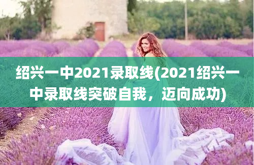 绍兴一中2021录取线(2021绍兴一中录取线突破自我，迈向成功)