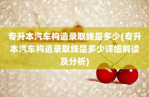 专升本汽车构造录取线是多少(专升本汽车构造录取线是多少详细解读及分析)