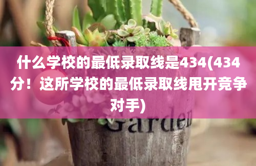 什么学校的最低录取线是434(434分！这所学校的最低录取线甩开竞争对手)