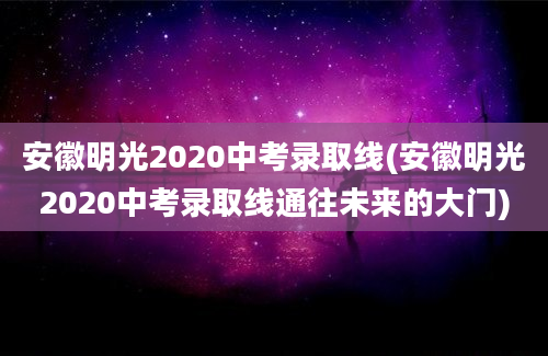 安徽明光2020中考录取线(安徽明光2020中考录取线通往未来的大门)