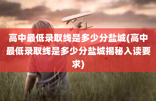 高中最低录取线是多少分盐城(高中最低录取线是多少分盐城揭秘入读要求)