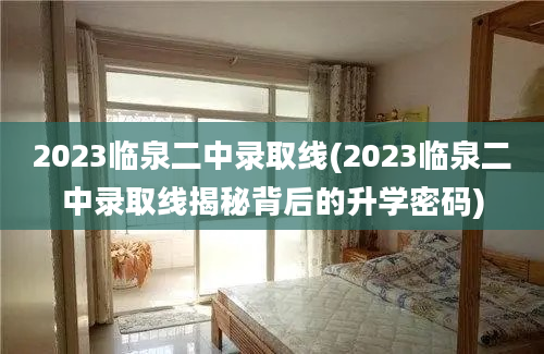 2023临泉二中录取线(2023临泉二中录取线揭秘背后的升学密码)