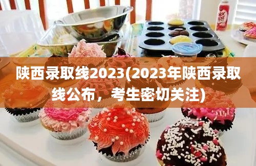 陕西录取线2023(2023年陕西录取线公布，考生密切关注)