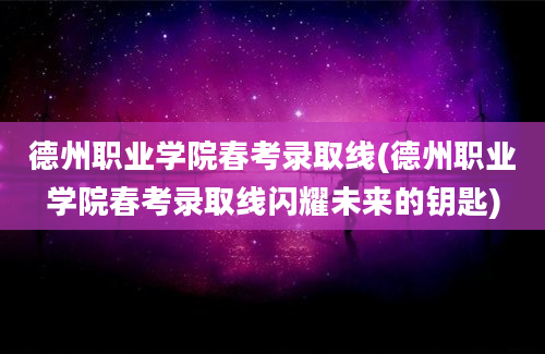 德州职业学院春考录取线(德州职业学院春考录取线闪耀未来的钥匙)