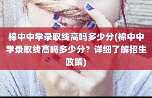 棉中中学录取线高吗多少分(棉中中学录取线高吗多少分？详细了解招生政策)