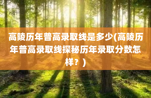 高陵历年普高录取线是多少(高陵历年普高录取线探秘历年录取分数怎样？)