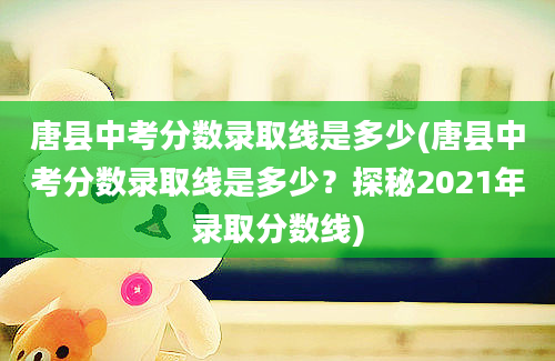 唐县中考分数录取线是多少(唐县中考分数录取线是多少？探秘2021年录取分数线)