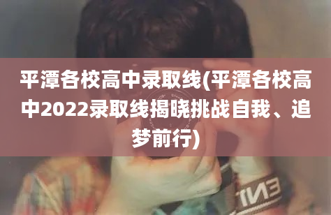 平潭各校高中录取线(平潭各校高中2022录取线揭晓挑战自我、追梦前行)