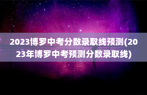 2023博罗中考分数录取线预测(2023年博罗中考预测分数录取线)