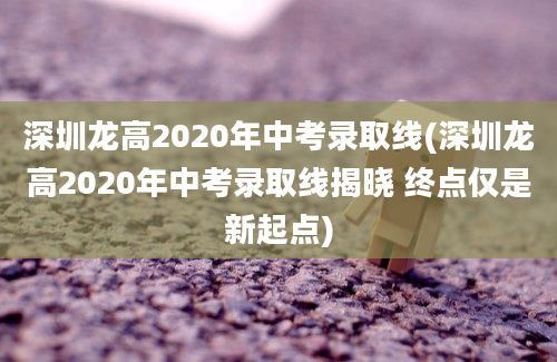 深圳龙高2020年中考录取线(深圳龙高2020年中考录取线揭晓 终点仅是新起点)