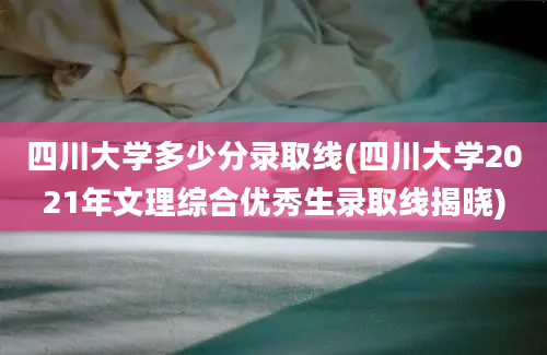 四川大学多少分录取线(四川大学2021年文理综合优秀生录取线揭晓)