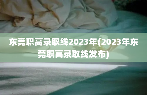 东莞职高录取线2023年(2023年东莞职高录取线发布)