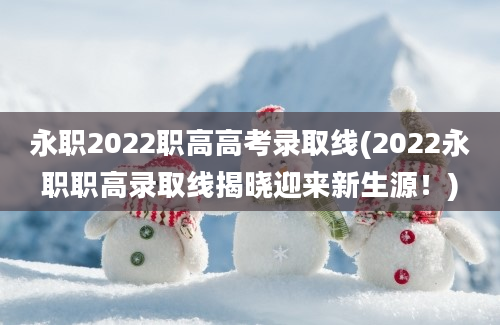 永职2022职高高考录取线(2022永职职高录取线揭晓迎来新生源！)