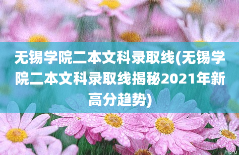 无锡学院二本文科录取线(无锡学院二本文科录取线揭秘2021年新高分趋势)