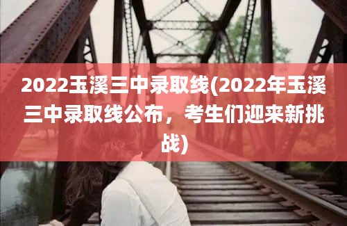 2022玉溪三中录取线(2022年玉溪三中录取线公布，考生们迎来新挑战)