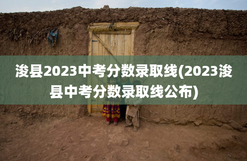 浚县2023中考分数录取线(2023浚县中考分数录取线公布)