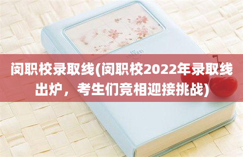 闵职校录取线(闵职校2022年录取线出炉，考生们竞相迎接挑战)