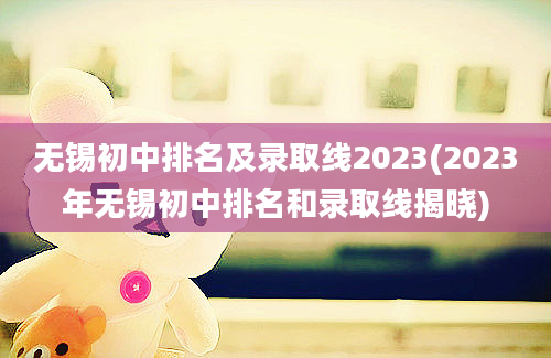 无锡初中排名及录取线2023(2023年无锡初中排名和录取线揭晓)