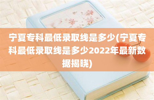 宁夏专科最低录取线是多少(宁夏专科最低录取线是多少2022年最新数据揭晓)