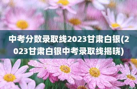 中考分数录取线2023甘肃白银(2023甘肃白银中考录取线揭晓)