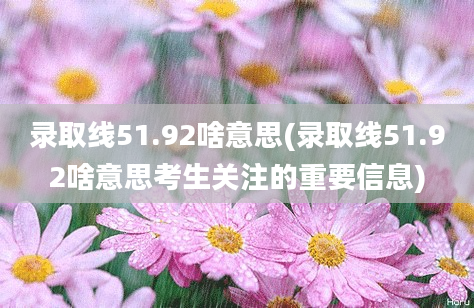 录取线51.92啥意思(录取线51.92啥意思考生关注的重要信息)