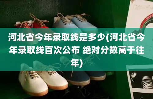 河北省今年录取线是多少(河北省今年录取线首次公布 绝对分数高于往年)