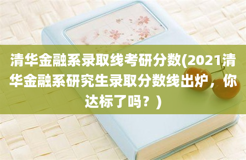 清华金融系录取线考研分数(2021清华金融系研究生录取分数线出炉，你达标了吗？)