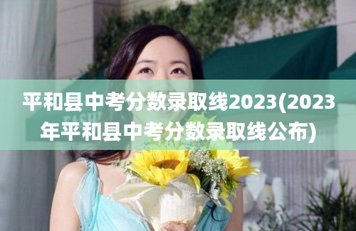 平和县中考分数录取线2023(2023年平和县中考分数录取线公布)