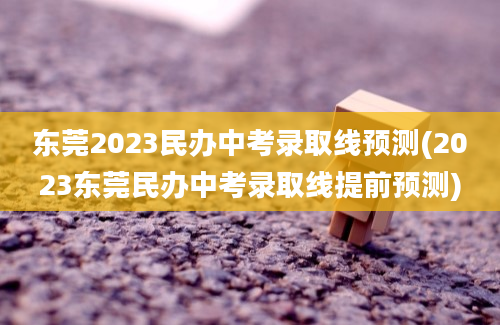 东莞2023民办中考录取线预测(2023东莞民办中考录取线提前预测)