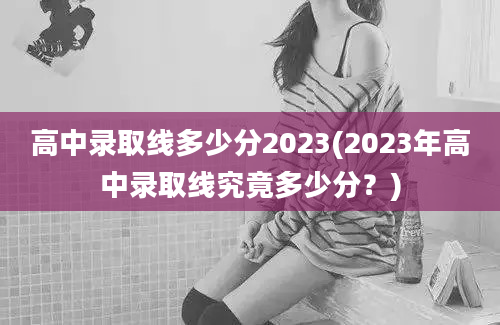 高中录取线多少分2023(2023年高中录取线究竟多少分？)