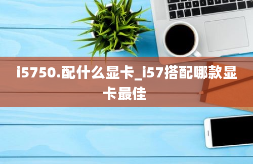 i5750.配什么显卡_i57搭配哪款显卡最佳 