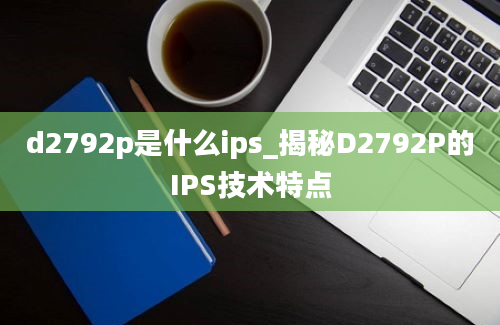 d2792p是什么ips_揭秘D2792P的IPS技术特点