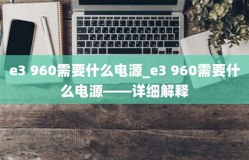 e3 960需要什么电源_e3 960需要什么电源——详细解释