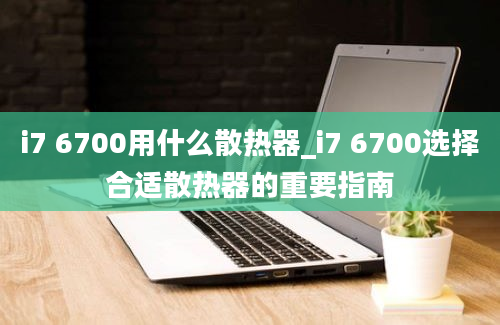 i7 6700用什么散热器_i7 6700选择合适散热器的重要指南