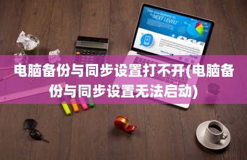 电脑备份与同步设置打不开(电脑备份与同步设置无法启动)