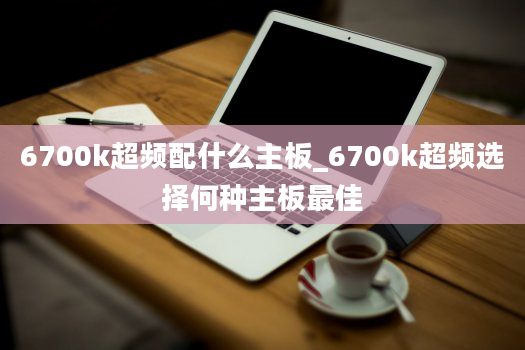 6700k超频配什么主板_6700k超频选择何种主板最佳