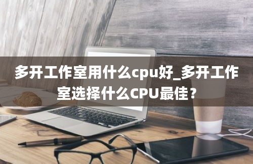 多开工作室用什么cpu好_多开工作室选择什么CPU最佳？