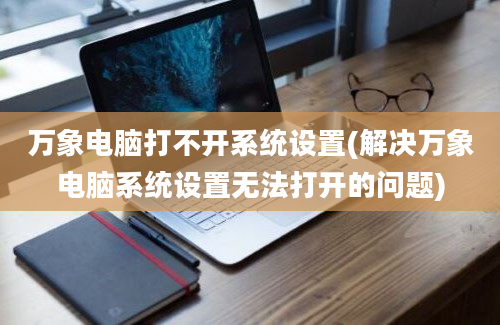 万象电脑打不开系统设置(解决万象电脑系统设置无法打开的问题)