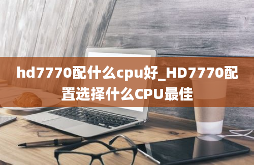 hd7770配什么cpu好_HD7770配置选择什么CPU最佳