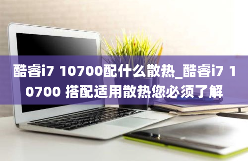 酷睿i7 10700配什么散热_酷睿i7 10700 搭配适用散热您必须了解