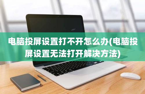 电脑投屏设置打不开怎么办(电脑投屏设置无法打开解决方法)