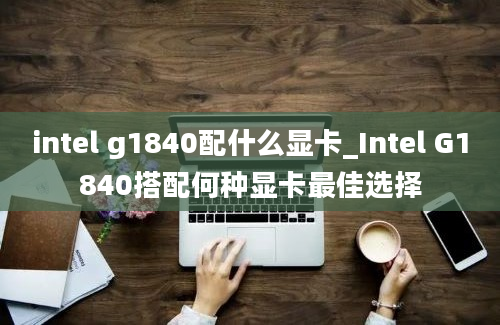 intel g1840配什么显卡_Intel G1840搭配何种显卡最佳选择