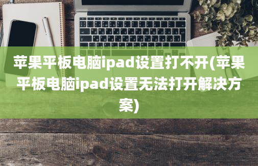 苹果平板电脑ipad设置打不开(苹果平板电脑ipad设置无法打开解决方案)