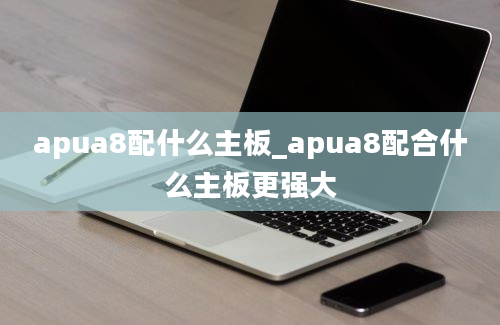 apua8配什么主板_apua8配合什么主板更强大